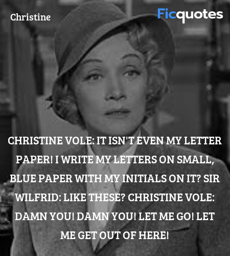 Christine Vole: It isn't even my letter paper! I write my letters on small, blue paper with my initials on it?
Sir Wilfrid: Like these?
Christine Vole: Damn you! Damn you! Let me go! Let me get out of here! image