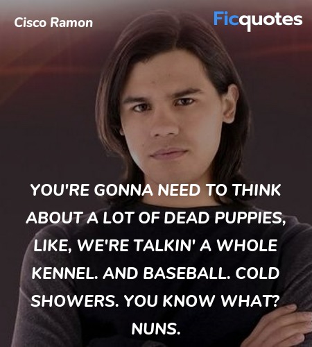 You're gonna need to think about a lot of dead puppies, like, we're talkin' a whole kennel. And baseball. Cold showers. You know what? Nuns. image