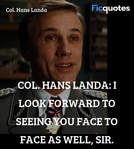 
Col. Hans Landa: I look forward to seeing you face to face as well, sir. image