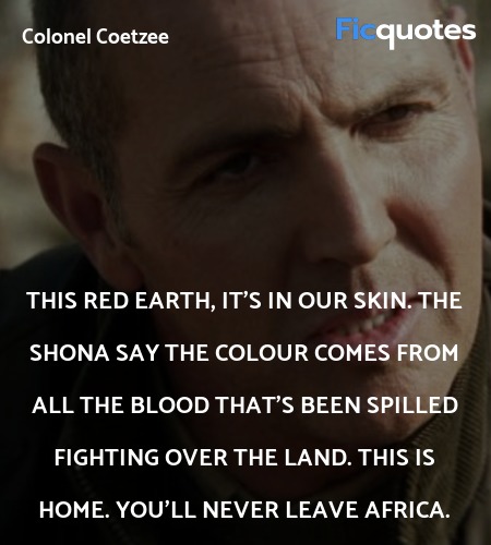 This red earth, it's in our skin. The Shona say the colour comes from all the blood that's been spilled fighting over the land. This is home. You'll never leave Africa. image