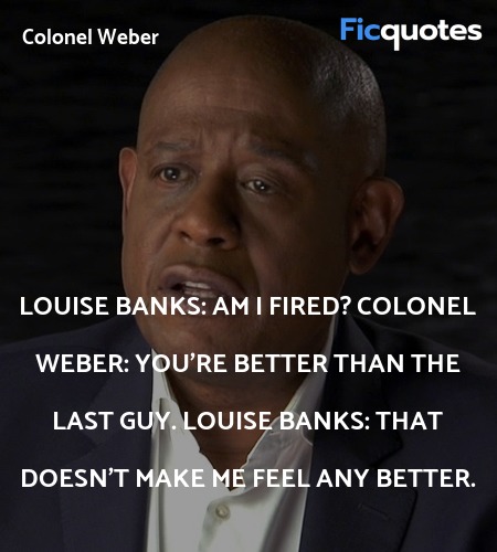 Louise Banks:   Am I fired?
Colonel Weber: You're better than the last guy.
Louise Banks: That doesn't make me feel any better. image