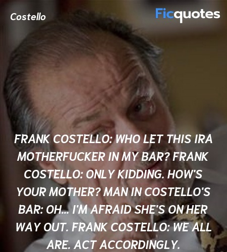 Frank Costello: Who let this IRA motherfucker in my bar?
Frank Costello:   Only kidding. How's your mother?
Man in Costello's Bar: Oh... I'm afraid she's on her way out.
Frank Costello:   We all are. Act accordingly. image