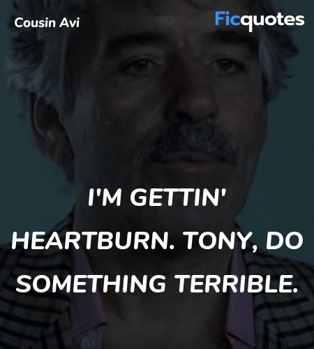 I'm gettin' heartburn. Tony, do something terrible... quote image