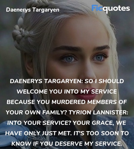 Daenerys Targaryen: So I should welcome you into my service because you murdered members of your own family?
Tyrion Lannister: Into your service? Your grace, we have only just met. It's too soon to know if you deserve my service. image