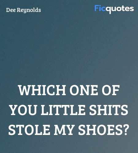 Which one of you little shits stole my shoes... quote image