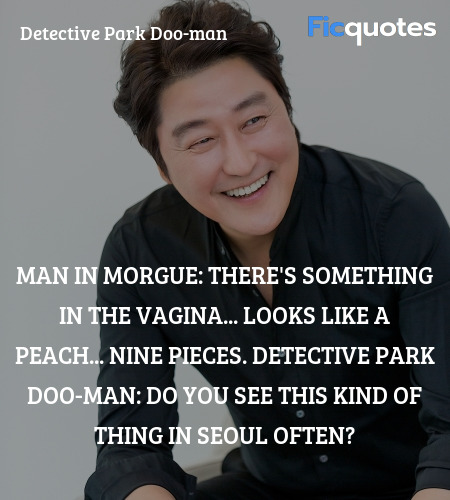 Man in Morgue: There's something in the vagina... Looks like a peach... Nine pieces.
Detective Park Doo-Man: Do you see this kind of thing in Seoul often? image