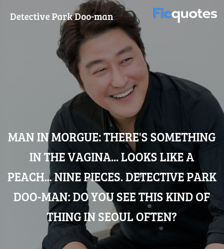 Man in Morgue: There's something in the vagina... Looks like a peach... Nine pieces.
Detective Park Doo-Man: Do you see this kind of thing in Seoul often? image