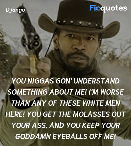  You niggas gon' understand something about me! I'm worse than any of these white men here! You get the molasses out your ass, and you keep your goddamn eyeballs off me! image