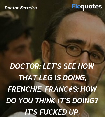 Doctor: Let's see how that leg is doing, Frenchie.
Francés: How do you think it's doing? It's fucked up. image