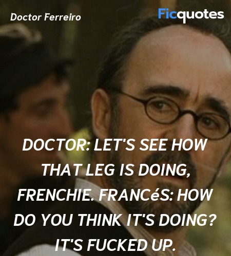 Doctor: Let's see how that leg is doing, Frenchie.
Francés: How do you think it's doing? It's fucked up. image