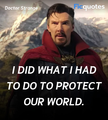 Dr. Strange: I did what I had to do to protect our world.
Wong: You cannot control everything, Strange. You opened a doorway between universes, and we don't know who or what will walk through it. image