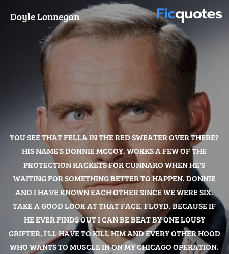 You see that fella in the red sweater over there? His name's Donnie McCoy. Works a few of the protection rackets for Cunnaro when he's waiting for something better to happen. Donnie and I have known each other since we were six. Take a good look at that face, Floyd. Because if he ever finds out I can be beat by one lousy grifter, I'll have to kill him and every other hood who wants to muscle in on my Chicago operation. image