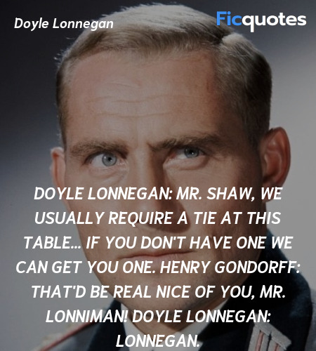 Doyle Lonnegan: Mr. Shaw, we usually require a tie at this table... if you don't have one we can get you one.
Henry Gondorff: That'd be real nice of you, Mr. Lonniman!
Doyle Lonnegan: Lonnegan. image