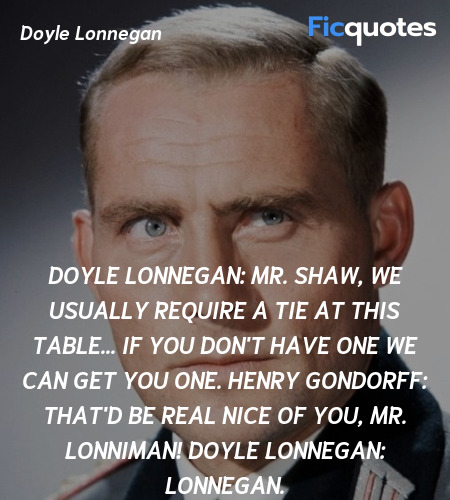 Doyle Lonnegan: Mr. Shaw, we usually require a tie at this table... if you don't have one we can get you one.
Henry Gondorff: That'd be real nice of you, Mr. Lonniman!
Doyle Lonnegan: Lonnegan. image