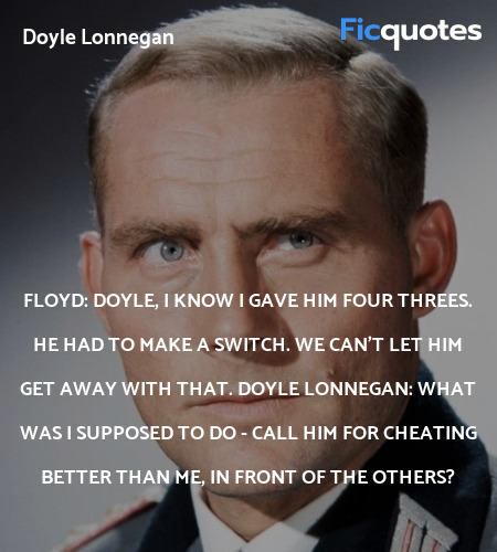 Floyd: Doyle, I KNOW I gave him four THREES. He had to make a SWITCH. We can't let him get away with that.
Doyle Lonnegan: What was I supposed to do - call him for cheating better than me, in front of the others? image