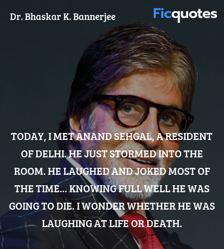 Today, I met Anand Sehgal, a resident of Delhi. He just stormed into the room. He laughed and joked most of the time... knowing full well he was going to die. I wonder whether he was laughing at life or death. image