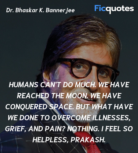  Humans can't do much. We have reached the moon. We have conquered space. But what have we done to overcome illnesses, grief, and pain? Nothing. I feel so helpless, Prakash. image
