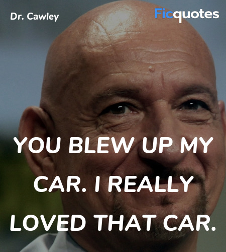 You blew up my car. I really loved that car... quote image