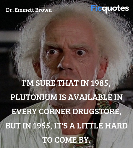 I'm sure that in 1985, plutonium is available in every corner drugstore, but in 1955, it's a little hard to come by. image