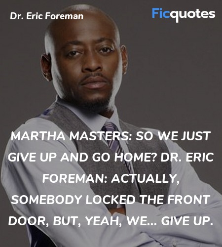 Martha Masters: So we just give up and go home?
Dr. Eric Foreman: Actually, somebody locked the front door, but, yeah, we... give up. image