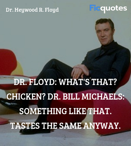 Dr. Floyd:   What's that? Chicken?
Dr. Bill Michaels: Something like that. Tastes the same anyway. image