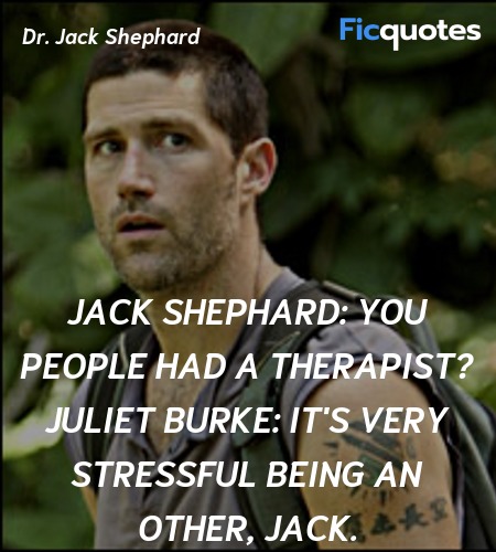 Jack Shephard: You people had a therapist?
Juliet Burke: It's very stressful being an Other, Jack. image