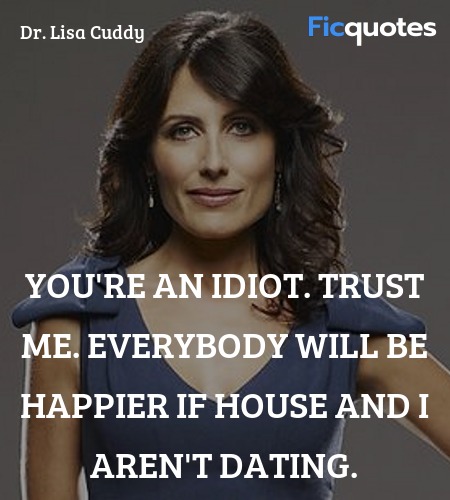  You're an idiot. Trust me. Everybody will be happier if House and I aren't dating. image