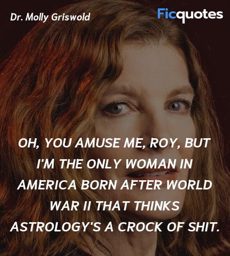  Oh, you amuse me, Roy, but I'm the only woman in America born after World War II that thinks astrology's a crock of shit. image
