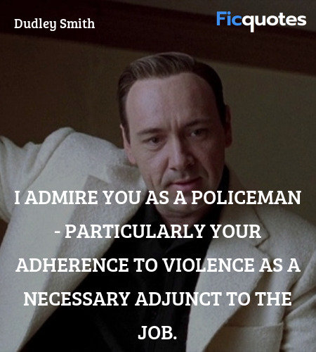 I admire you as a policeman - particularly your adherence to violence as a necessary adjunct to the job. image