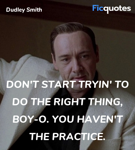 Don't start tryin' to do the right thing, boy-o. ... quote image