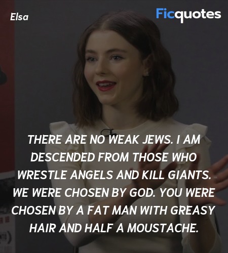 There are no weak Jews. I am descended from those who wrestle angels and kill giants. We were chosen by God. You were chosen by a fat man with greasy hair and half a moustache. image
