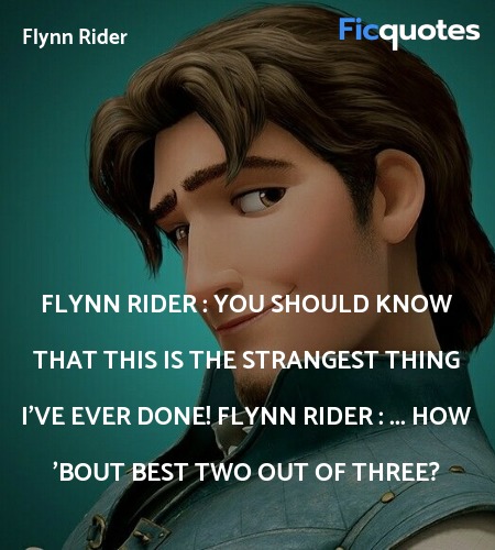 Flynn Rider : You should know that this is the strangest thing I've ever done!
Flynn Rider : ... How 'bout best two out of three? image