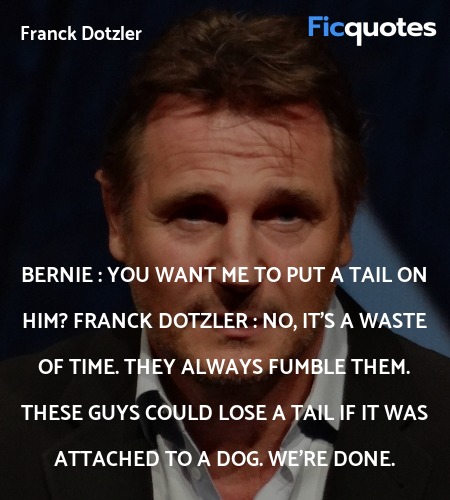 Bernie : You want me to put a tail on him?
Franck Dotzler : No, it's a waste of time. They always fumble them. These guys could lose a tail if it was attached to a dog. We're done. image