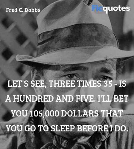 Let's see, three times 35 - is a hundred and five. I'll bet you 105,000 dollars that you go to sleep before I do. image