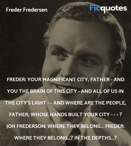 Freder: Your magnificant city, Father - and you the brain of this city - and all of us in the city's light - - and where are the people, father, whose hands built your city - - - ?
Joh Frederson: Where they belong...
Freder: Where they belong...? In the depths...? image