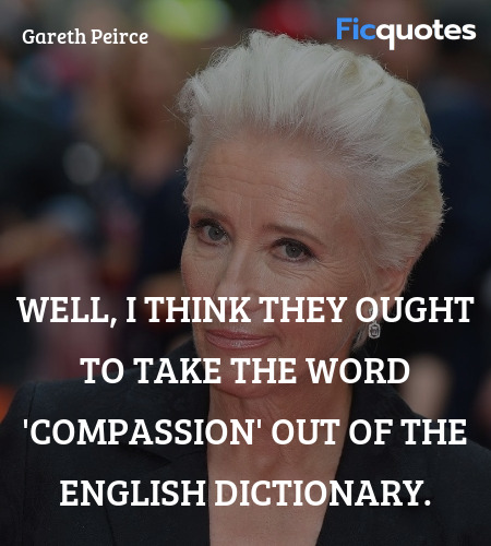 Well, I think they ought to take the word 'compassion' out of the English dictionary. image