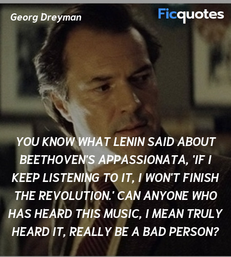 You know what Lenin said about Beethoven's Appassionata, 'If I keep listening to it, I won't finish the revolution.' Can anyone who has heard this music, I mean truly heard it, really be a bad person? image