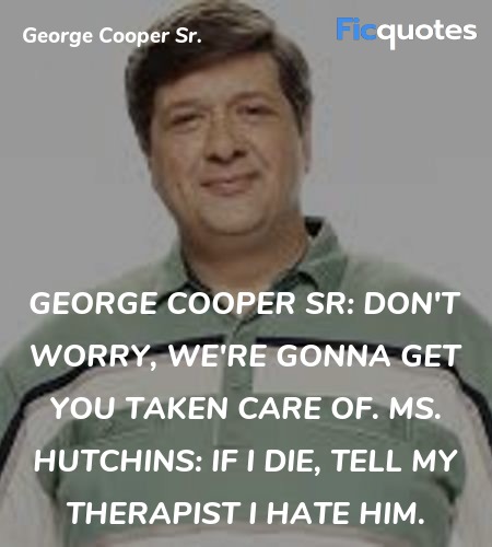 George Cooper Sr:  Don't worry, we're gonna get you taken care of.
Ms. Hutchins: If I die, tell my therapist I hate him. image
