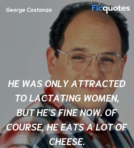 He was only attracted to lactating women, but he's... quote image