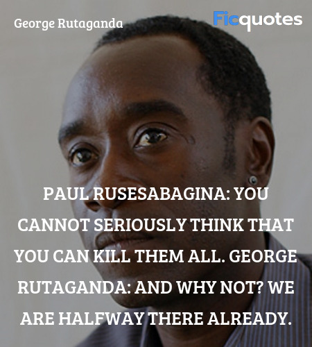 Paul Rusesabagina: You cannot seriously think that you can kill them all.
George Rutaganda: And why not? We are halfway there already. image