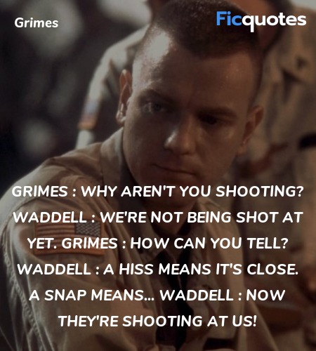 Grimes : Why aren't you shooting?
Waddell : We're not being shot at yet.
Grimes : How can you tell?
Waddell : A hiss means it's close. A snap means...
Waddell : Now they're shooting at us! image