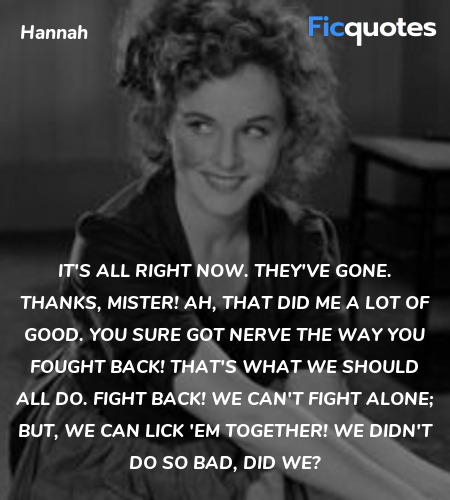 It's all right now. They've gone. Thanks, mister! Ah, that did me a lot of good. You sure got nerve the way you fought back! That's what we should all do. Fight back! We can't fight alone; but, we can lick 'em together! We didn't do so bad, did we? image