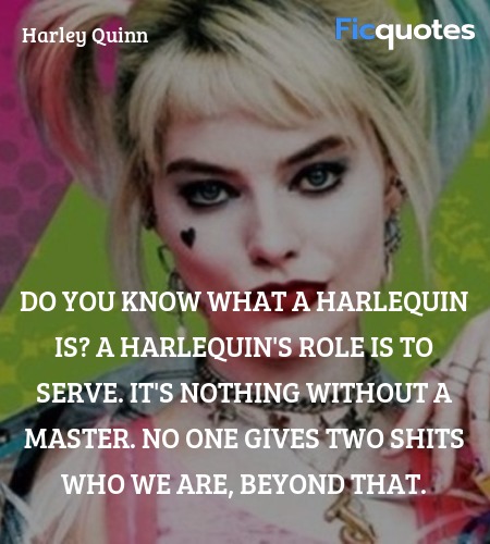 Do you know what a harlequin is? A harlequin's role is to serve. It's nothing without a master. No one gives two shits who we are, beyond that. image