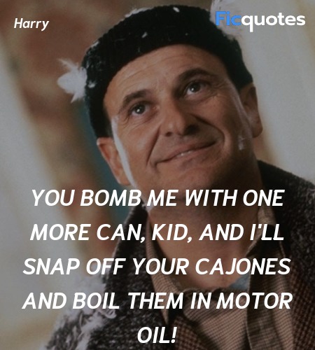 You bomb me with one more can, kid, and I'll snap off your cajones and boil them in motor oil! image