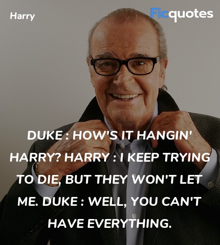 Duke : How's it hangin' Harry?
Harry : I keep trying to die, but they won't let me.
Duke : Well, you can't have everything. image