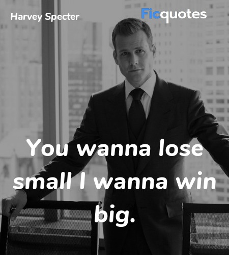 You wanna lose small I wanna win big. image