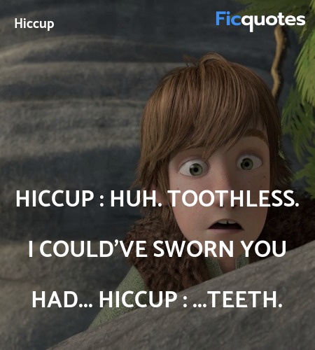 Hiccup : Huh. Toothless. I could've sworn you had...
Hiccup : ...Teeth. image