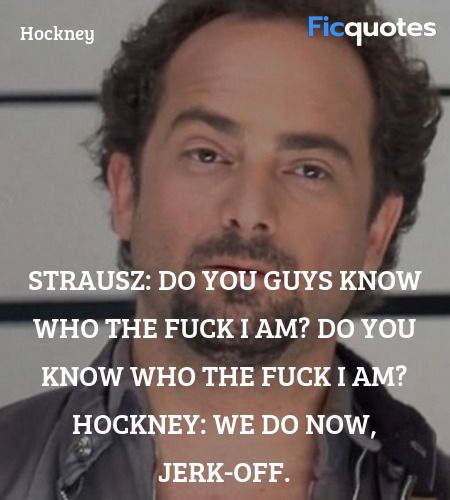 Strausz: Do you guys know who the fuck I am? Do you know who the fuck I am?
Hockney: We do now, jerk-off. image