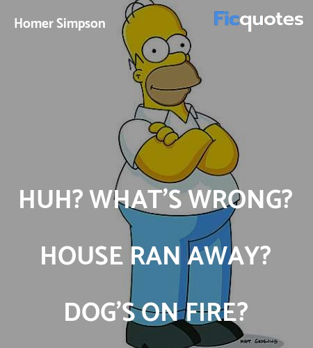 Huh? What's wrong? House ran away? Dog's on fire... quote image