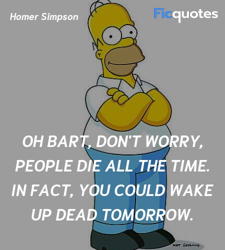 Oh Bart, don't worry, people die all the time. In fact, you could wake up dead tomorrow. image